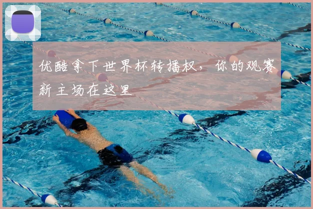 优酷拿下世界杯转播权,你的观赛新主场在这里