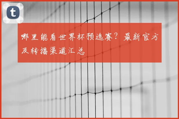 哪里能看世界杯预选赛？最新官方及转播渠道汇总