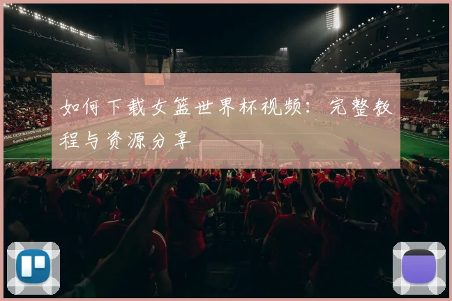 如何下载女篮世界杯视频：完整教程与资源分享