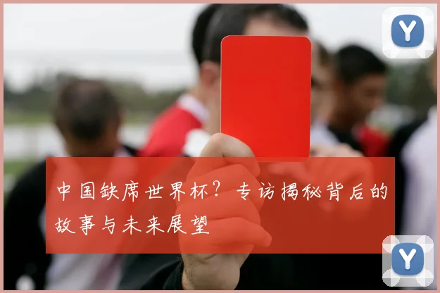 中国缺席世界杯?专访揭秘背后的故事与未来展望