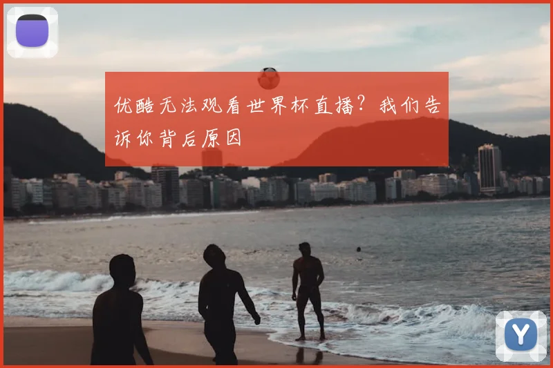 优酷无法观看世界杯直播?我们告诉你背后原因