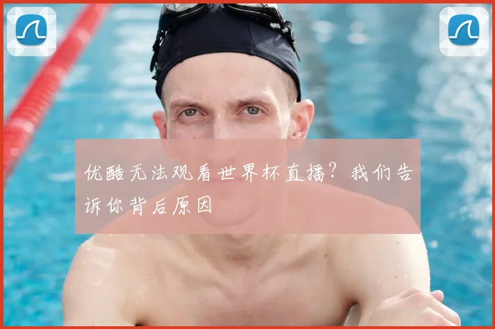 优酷无法观看世界杯直播?我们告诉你背后原因