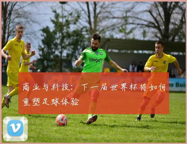 商业与科技：下一届世界杯将如何重塑足球体验