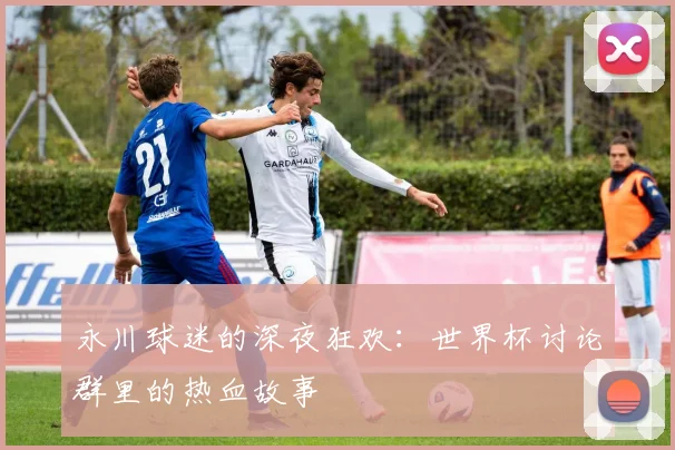 永川球迷的深夜狂欢：世界杯讨论群里的热血故事