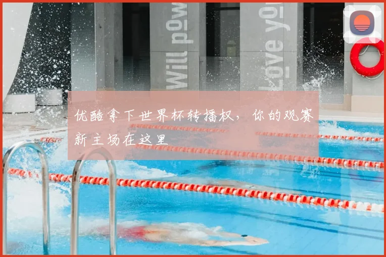 优酷拿下世界杯转播权,你的观赛新主场在这里