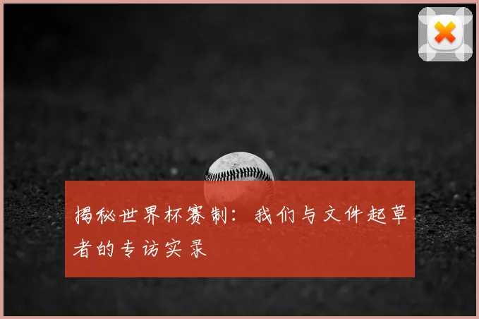 揭秘世界杯赛制:我们与文件起草者的专访实录
