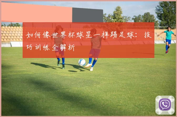 如何像世界杯球星一样踢足球：技巧训练全解析