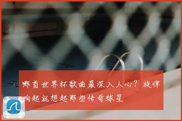 哪首世界杯歌曲最深入人心？旋律响起就想起那些传奇球星