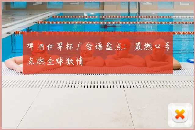 啤酒世界杯广告语盘点：最燃口号点燃全球激情
