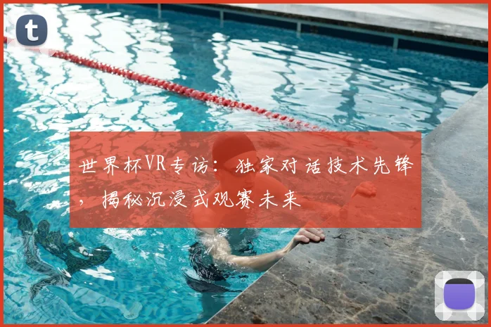 世界杯VR专访:独家对话技术先锋,揭秘沉浸式观赛未来