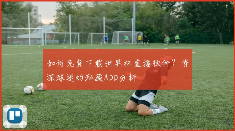 如何免费下载世界杯直播软件？资深球迷的私藏App分析