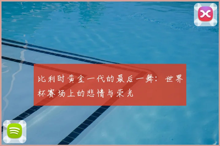 比利时黄金一代的最后一舞：世界杯赛场上的悲情与荣光