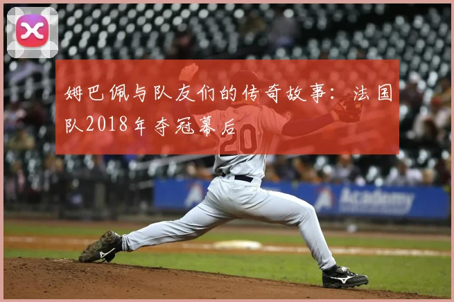 姆巴佩与队友们的传奇故事:法国队2018年夺冠幕后
