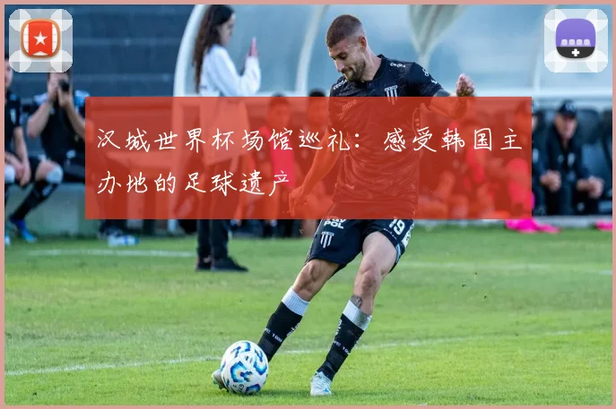 汉城世界杯场馆巡礼：感受韩国主办地的足球遗产