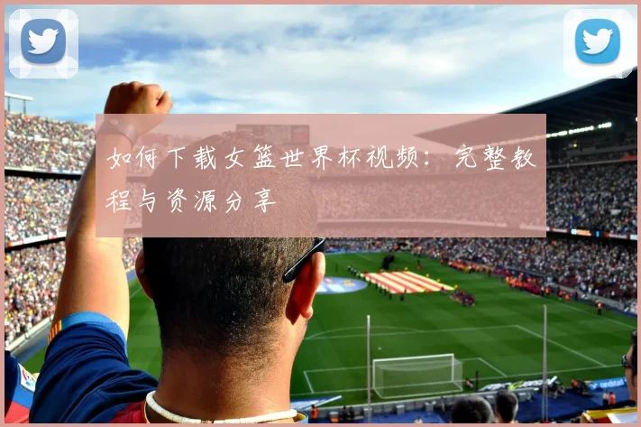 如何下载女篮世界杯视频：完整教程与资源分享