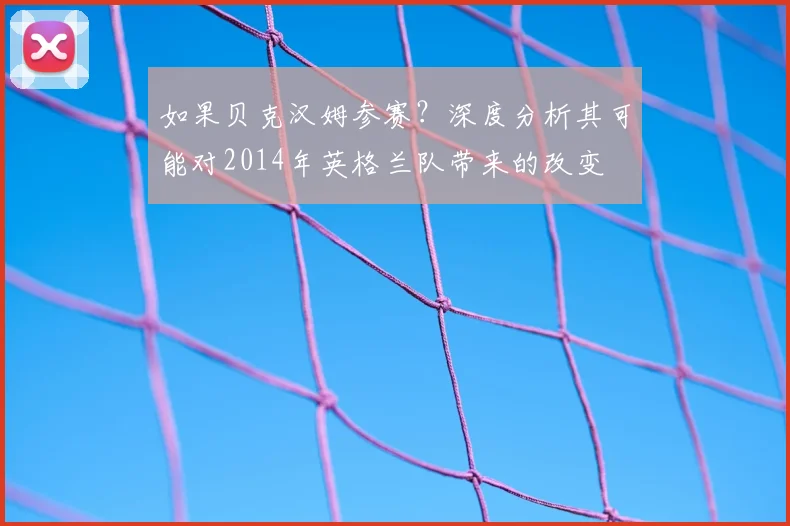 如果贝克汉姆参赛?深度分析其可能对2014年英格兰队带来的改变