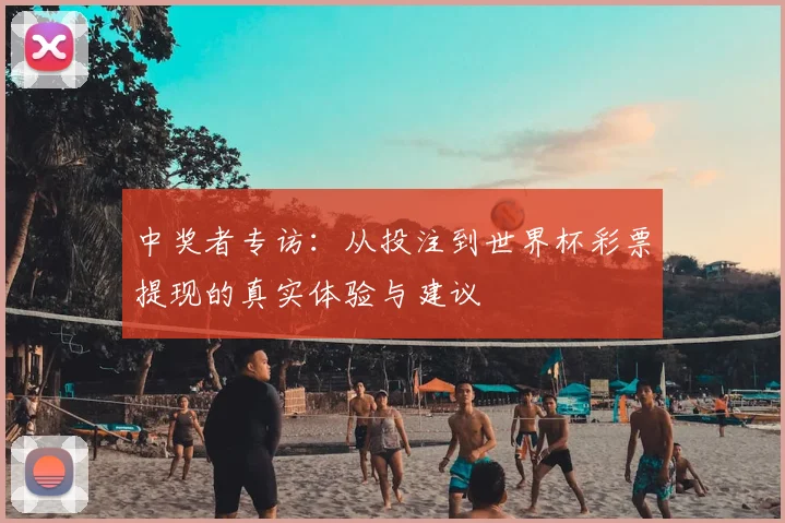 中奖者专访：从投注到世界杯彩票提现的真实体验与建议